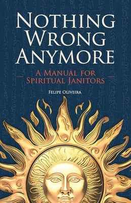 Nothing Wrong Anymore: A Manual for Spiritual Janitors by Oliveira, Felipe