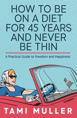 How to Be on a Diet for 45 Years and Never Be Thin: A Practical Guide to Freedom and Happiness by Muller, Tamar