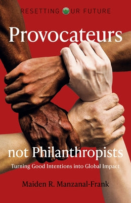 Resetting Our Future: Provocateurs Not Philanthropists: Turning Good Intentions Into Global Impact by Manzanal-Frank, Maiden R.