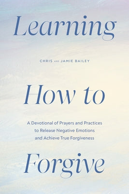 Learning How to Forgive: A Devotional of Prayers and Practices to Release Negative Emotions and Achieve True Forgiveness by Bailey, Chris