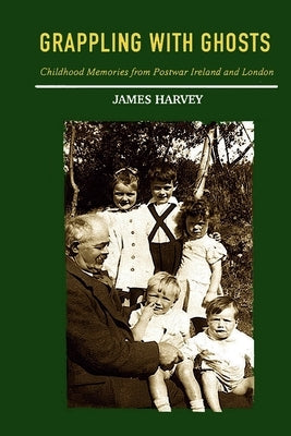 Grappling With Ghosts: Childhood Memories from Postwar Ireland and London by Harvey, James