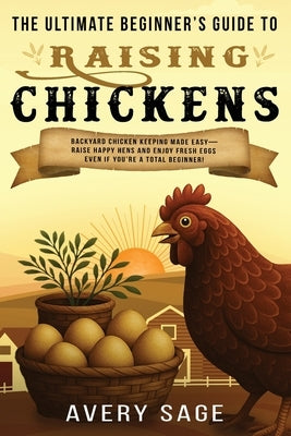 The Ultimate Beginner's Guide to Raising Chickens: Backyard Chicken Keeping Made Easy-Raise Happy Hens and Enjoy Fresh Eggs Even If You're a Total Beg by Sage, Avery