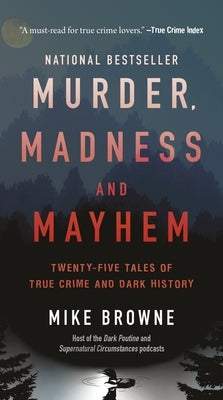 Murder, Madness & Mayhem: Twenty-Five Tales of True Crime and Dark History by Browne, Mike