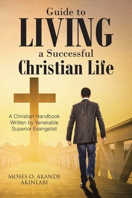 Guide to Living a Successful Christian Life: A Christian Handbook Written by Venerable Superior Evangelist by Akinlabi, Moses O. Akande