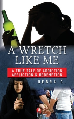 A Wretch Like Me: A True Tale of Addiction, Affliction & Redemption by C, Debra