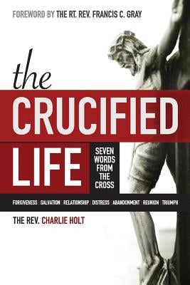 The Crucified Life: Seven Words from the Cross by Holt, Charlie