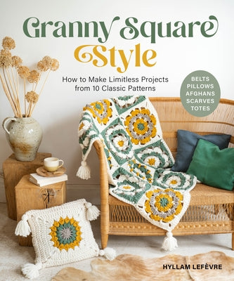 Granny Square Style: How to Make Limitless Projects from 10 Classic Patterns (Belts, Pillows, Afghans, Scarves, Totes) a Beginner's Guide to Crochet C by Lefèvre, Hyllam