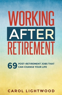 Working After Retirement: 69 post-retirement jobs that can change your life by Lightwood, Carol