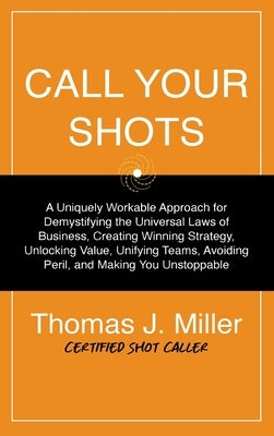 Call Your Shots: A Uniquely Workable Approach for Demystifying the Universal Laws of Business, Creating Winning Strategy, Unlocking Val by Miller, Thomas James