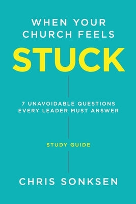 When your Church Feels Stuck - Study Guide: 7 Unavoidable Questions Every Leader Must Answer by Sonksen, Chris