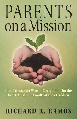 Parents on a Mission: How Parents Can Win the Competition for the Heart, Mind, and Loyalty of Their Children by Ramos, Richard R.