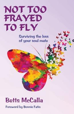 Not Too Frayed to Fly: Surviving the loss of your soul mate by McCalla, Betts