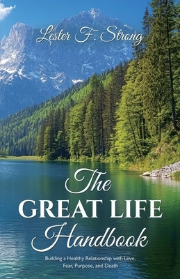 The GREAT LIFE Handbook, Building a Healthy Relationship with Love, Fear, Purpose, and Death by Strong, Lester F.