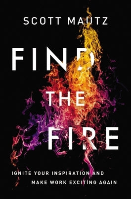 Find the Fire: Ignite Your Inspiration--And Make Work Exciting Again by Mautz, Scott