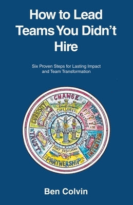 How to Lead Teams You Didn't Hire: Six Proven Steps for Lasting Impact and Team Transformation by Colvin, Ben