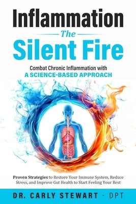 Inflammation The Silent Fire: Combat Chronic Inflammation With A Science-Based Approach: Proven Strategies to Restore Your Immune System, Reduce Stres by Stewart -. Dpt, Carly
