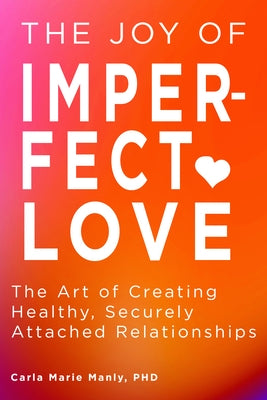 The Joy of Imperfect Love: The Art of Creating Healthy, Securely Attached Relationships by Manly, Carla Marie