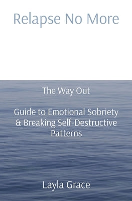 Relapse No More: The Way Out Guide to Emotional Sobriety & Breaking Self-Destructive Patterns by Grace, Layla