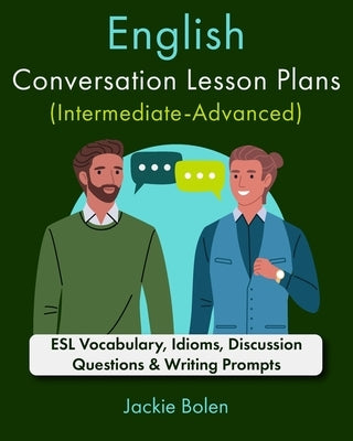 English Conversation Lesson Plans (Intermediate-Advanced): ESL Vocabulary, Idioms, Discussion Questions & Writing Prompts by Bolen, Jackie