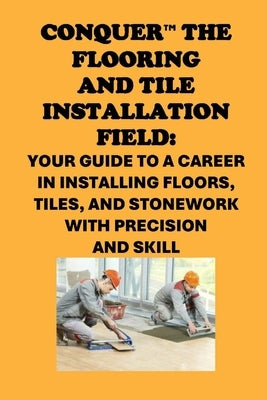 Conquer the Flooring and Tile Installation Field: Your Guide to a Career in Installing Floors, Tiles, and Stonework with Precision and Skill by McCaulay, Philip Martin