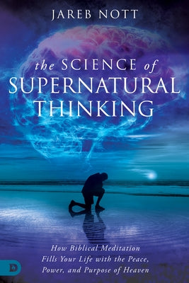 The Science of Supernatural Thinking: How Biblical Meditation Fills Your Life with the Peace, Power, and Purpose of Heaven by Nott, Jareb