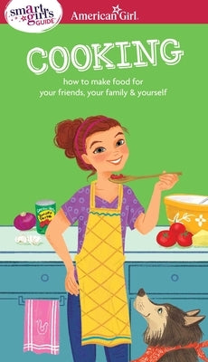 A Smart Girl's Guide: Cooking: How to Make Food for Your Friends, Your Family & Yourself Paperback American Girl Publishing Inc