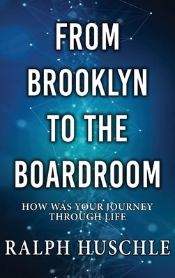 From Brooklyn to the Boardroom: How was your journey through life? by Huschle, Ralph