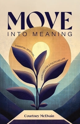 Move Into Meaning: Essential Spiritual Exercises for a Fulfilled Life by McElvain, Courtney
