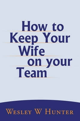 How to Keep Your Wife on your Team by Hunter, Wesley W.