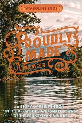 Proudly Made: A Story of Reinvention in the Big Woods and Small Towns of the Pennsylvania Wilds by Enos, Tataboline