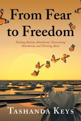 From Fear to Freedom: Healing Anxious Attachment, Overcoming Heartbreak, and Thriving Alone by Keys, Tashanda