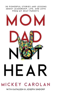 Mom Dad Not Hear: 30 Powerful Stories and Lessons about Leadership, Life, and Love from My Deaf Parents by Carolan, Mickey