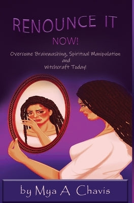 Renounce It Now!: Overcome Brainwashing, Spiritual Manipulation and Witchcraft Today by Chavis, Mya A.