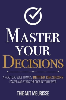 Master Your Decisions: A Practical Guide to Make Better Decisions Faster and Stack the Odds in Your Favor by Meurisse, Thibaut