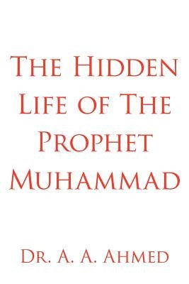 The Hidden Life of The Prophet Muhammad by Ahmed, A. A.