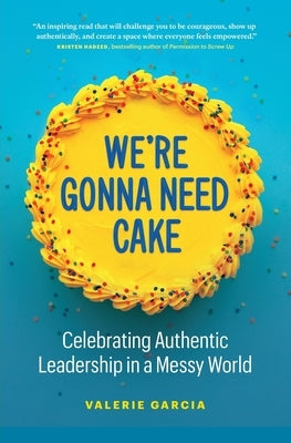 We're Gonna Need Cake: Celebrating Authentic Leadership in a Messy World by Garcia, Valerie