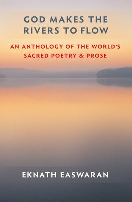 God Makes the Rivers to Flow: An Anthology of the World's Sacred Poetry and Prose by Easwaran, Eknath