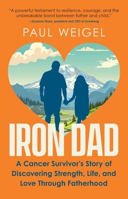 Iron Dad: A Cancer Survivor's Story of Discovering Strength, Life, and Love Through Fatherhood by Weigel, Paul