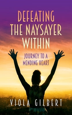 Defeating the Naysayer Within: Journey to a Mending Heart by Gilbert, Viola