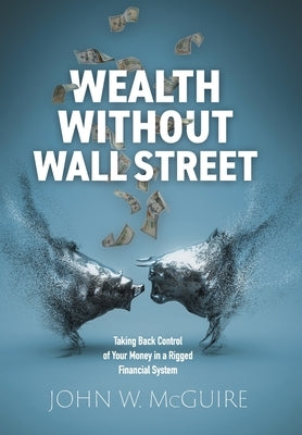 Wealth Without Wall Street: Taking Back Control of Your Money in a Rigged Financial System by McGuire, John W.