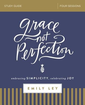 Grace, Not Perfection Bible Study Guide: Embracing Simplicity, Celebrating Joy by Ley, Emily