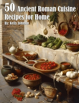 50 Ancient Roman Cuisine Recipes for Home by Johnson, Kelly