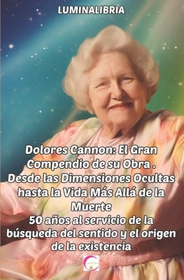 Dolores Cannon: El Gran Compendio de su Obra . Desde las Dimensiones Ocultas hasta la Vida Más Allá de la Muerte: 50 años al servicio by Libria, Lumina