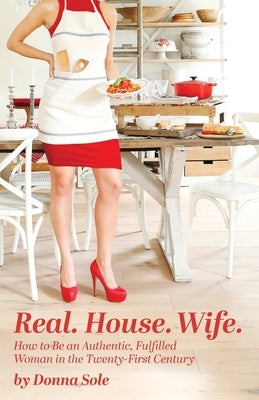 Real. House. Wife.: How to be an Authentic, Fulfilled Woman in the Twenty-First Century by Sole, Donna