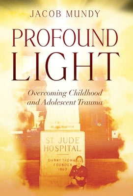 Profound Light: Overcoming Childhood and Adolescent Trauma by Mundy, Jacob