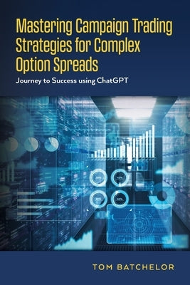 Mastering Campaign Trading Strategies for Complex Option Spreads: Journey to Success using ChatGPT by Batchelor, Tom