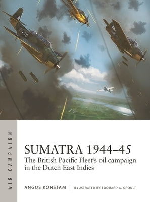 Sumatra 1944-45: The British Pacific Fleet's Oil Campaign in the Dutch East Indies Paperback Osprey Publishing (UK)