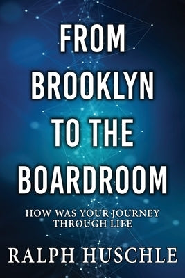 From Brooklyn to the Boardroom: How was your journey through life? by Huschle, Ralph