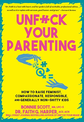 Unfuck Your Parenting: How to Raise Feminist, Compassionate, Responsible, and Generally Non-Shitty Kids by Scott, Bonnie