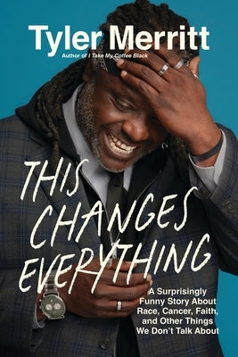 This Changes Everything: A Surprisingly Funny Story about Race, Cancer, Faith, and Other Things We Don't Talk about by Merritt, Tyler